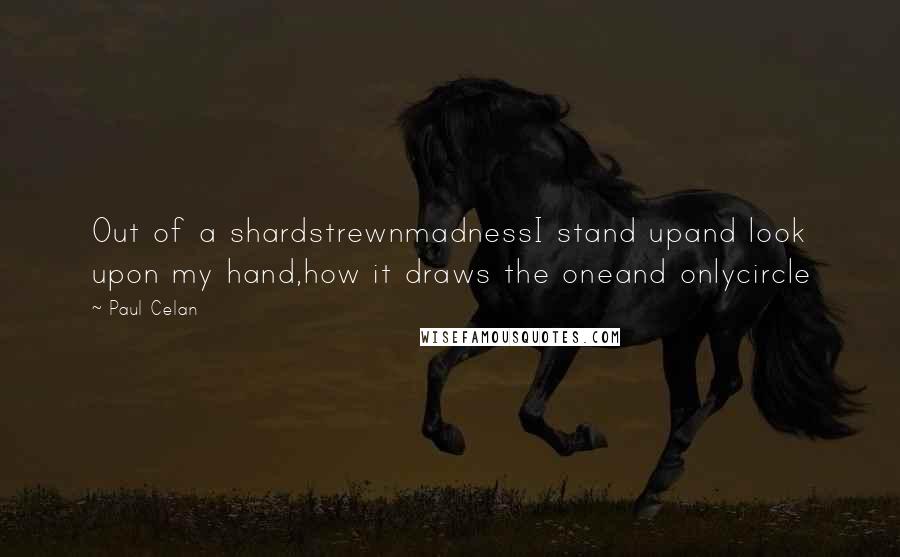 Paul Celan Quotes: Out of a shardstrewnmadnessI stand upand look upon my hand,how it draws the oneand onlycircle