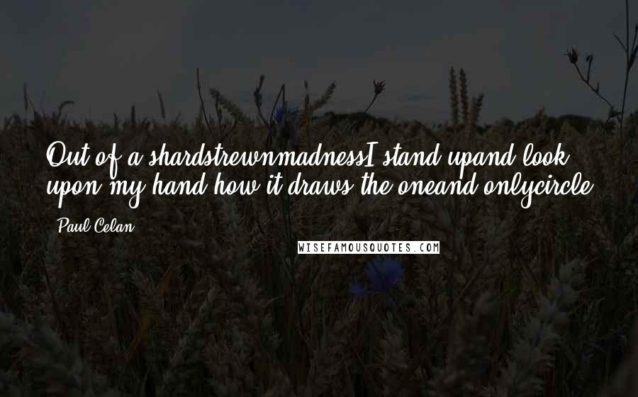 Paul Celan Quotes: Out of a shardstrewnmadnessI stand upand look upon my hand,how it draws the oneand onlycircle