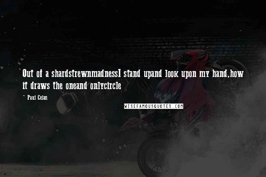 Paul Celan Quotes: Out of a shardstrewnmadnessI stand upand look upon my hand,how it draws the oneand onlycircle