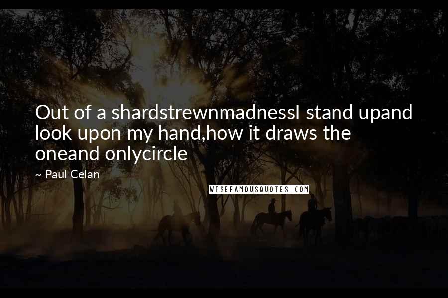 Paul Celan Quotes: Out of a shardstrewnmadnessI stand upand look upon my hand,how it draws the oneand onlycircle