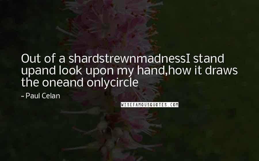 Paul Celan Quotes: Out of a shardstrewnmadnessI stand upand look upon my hand,how it draws the oneand onlycircle