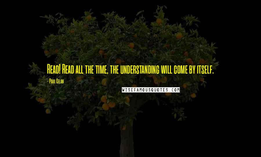 Paul Celan Quotes: Read! Read all the time, the understanding will come by itself.