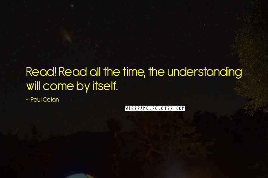 Paul Celan Quotes: Read! Read all the time, the understanding will come by itself.
