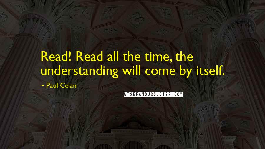 Paul Celan Quotes: Read! Read all the time, the understanding will come by itself.