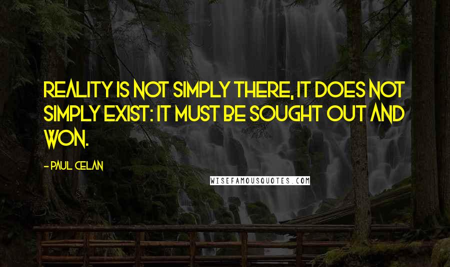 Paul Celan Quotes: Reality is not simply there, it does not simply exist: it must be sought out and won.