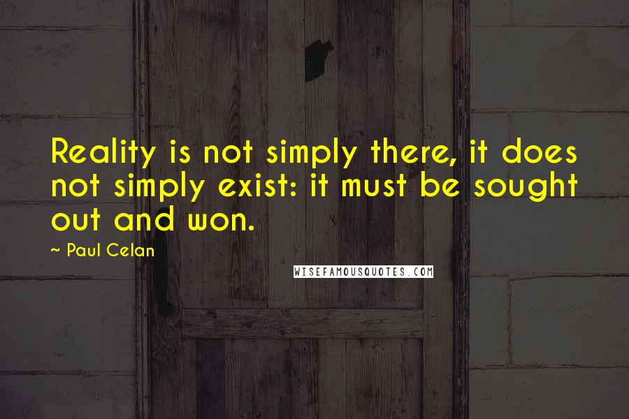 Paul Celan Quotes: Reality is not simply there, it does not simply exist: it must be sought out and won.