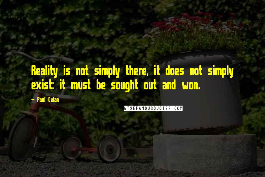 Paul Celan Quotes: Reality is not simply there, it does not simply exist: it must be sought out and won.