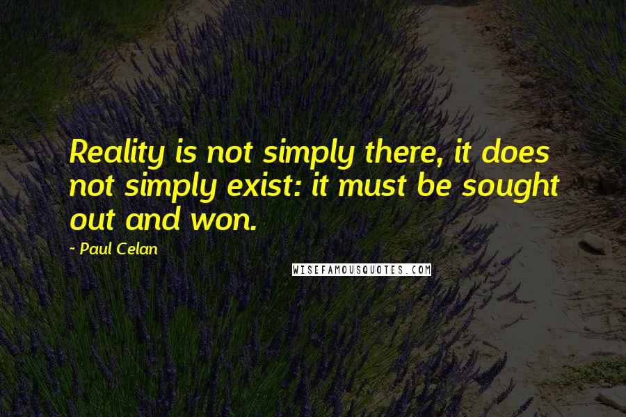 Paul Celan Quotes: Reality is not simply there, it does not simply exist: it must be sought out and won.