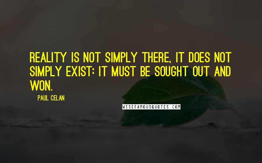 Paul Celan Quotes: Reality is not simply there, it does not simply exist: it must be sought out and won.