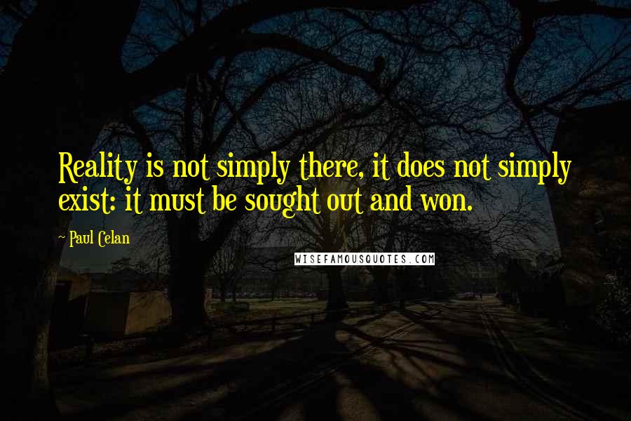 Paul Celan Quotes: Reality is not simply there, it does not simply exist: it must be sought out and won.