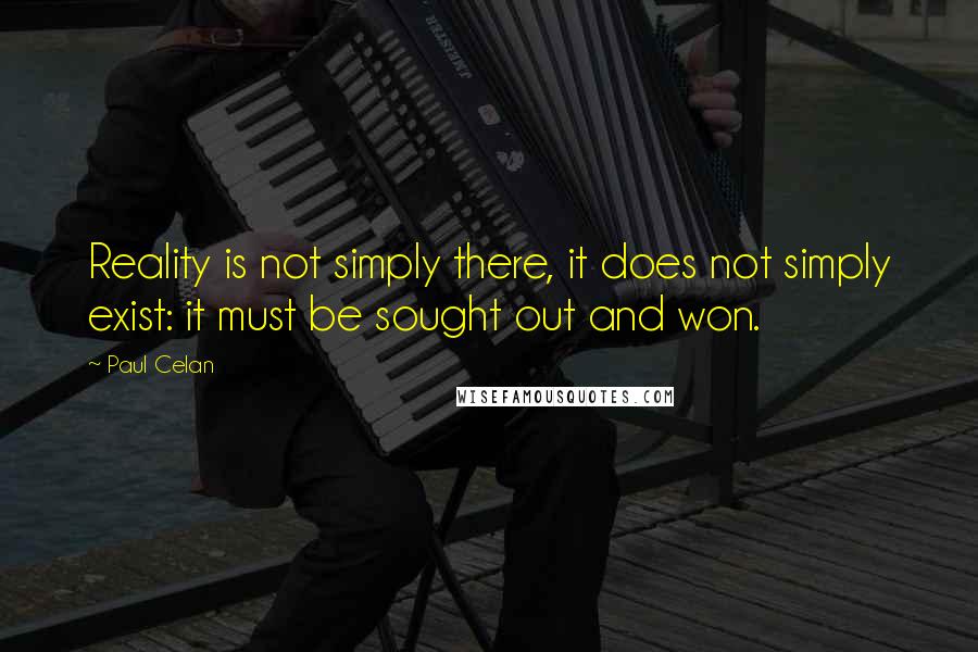 Paul Celan Quotes: Reality is not simply there, it does not simply exist: it must be sought out and won.