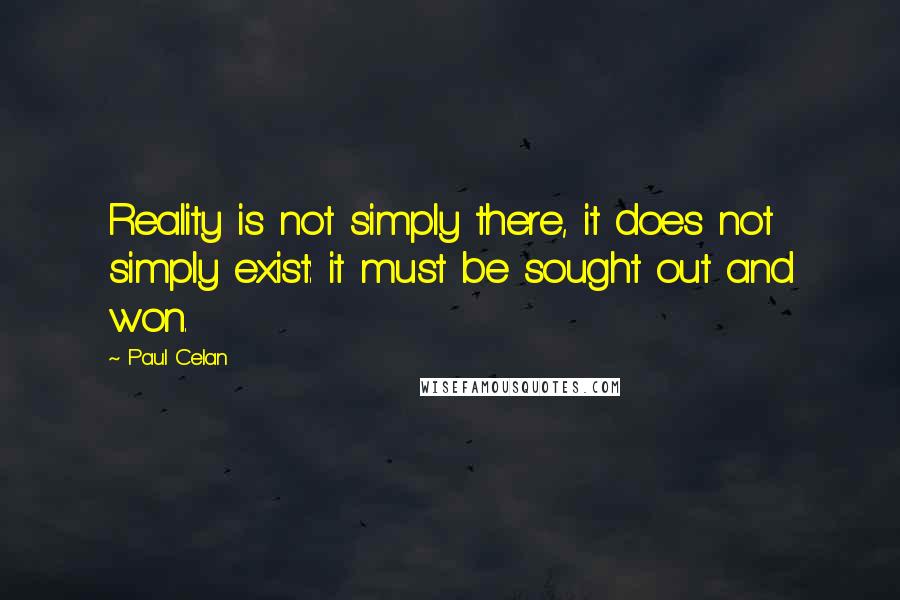 Paul Celan Quotes: Reality is not simply there, it does not simply exist: it must be sought out and won.