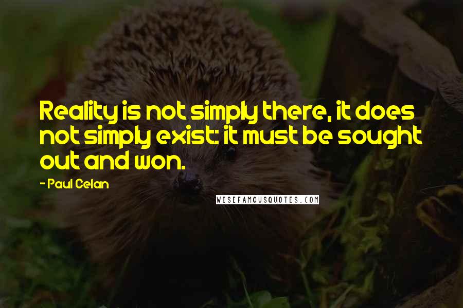 Paul Celan Quotes: Reality is not simply there, it does not simply exist: it must be sought out and won.