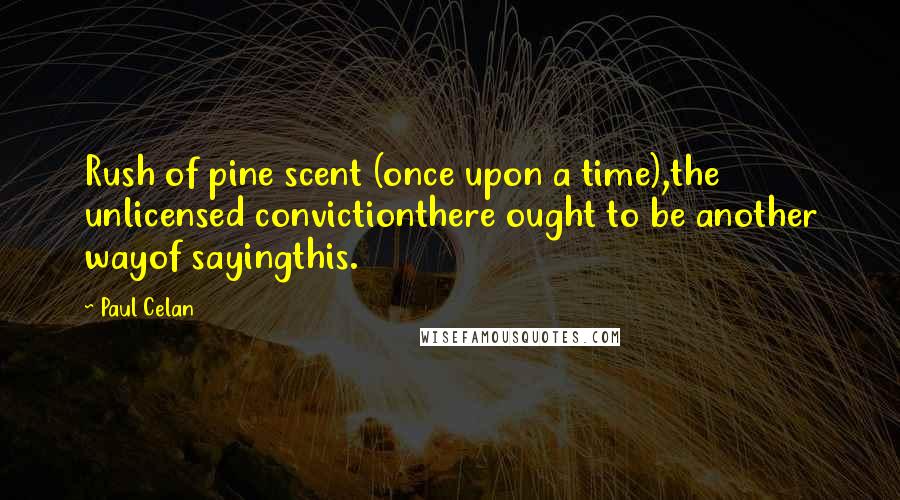 Paul Celan Quotes: Rush of pine scent (once upon a time),the unlicensed convictionthere ought to be another wayof sayingthis.