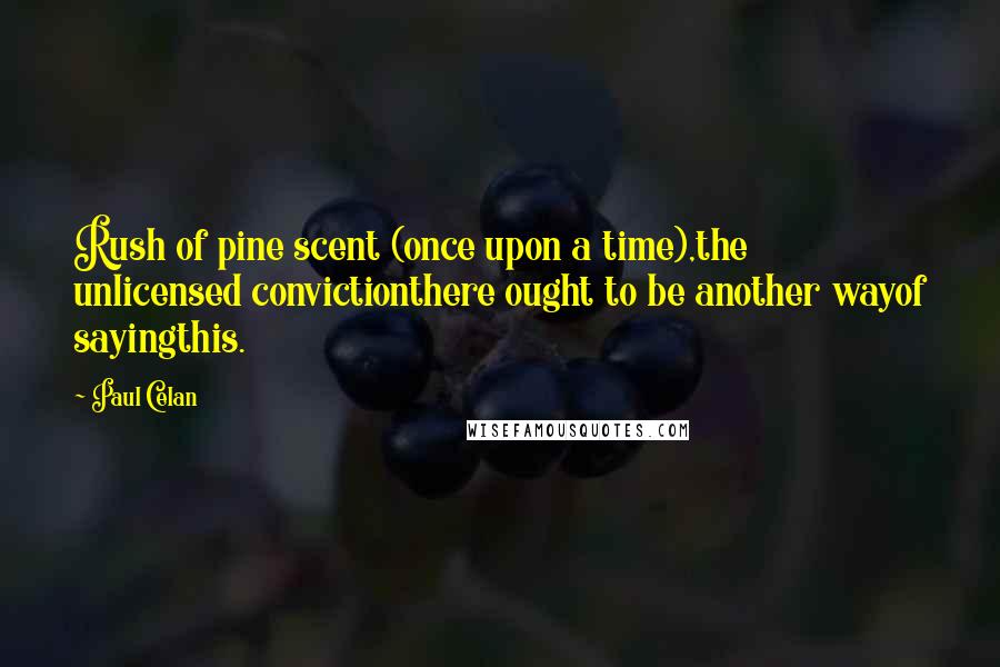 Paul Celan Quotes: Rush of pine scent (once upon a time),the unlicensed convictionthere ought to be another wayof sayingthis.