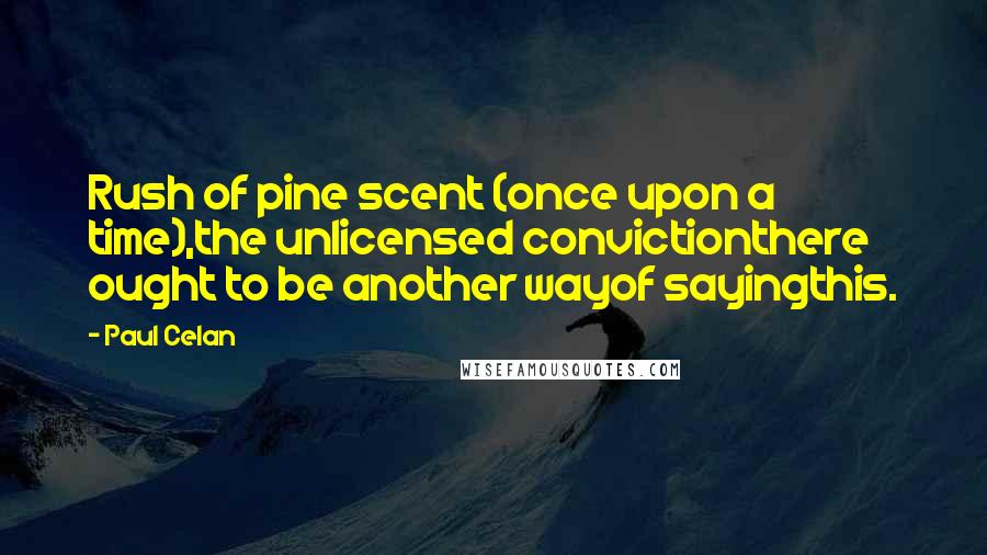 Paul Celan Quotes: Rush of pine scent (once upon a time),the unlicensed convictionthere ought to be another wayof sayingthis.