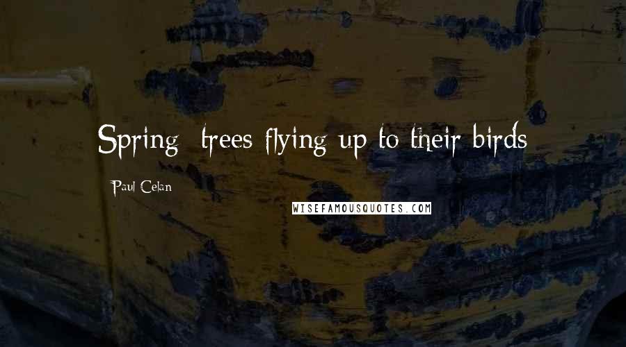 Paul Celan Quotes: Spring: trees flying up to their birds