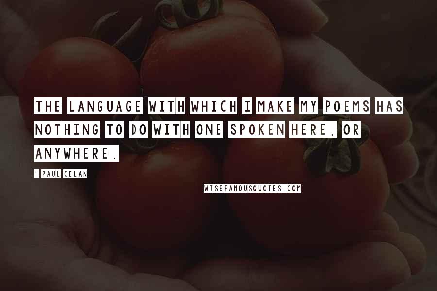 Paul Celan Quotes: The language with which I make my poems has nothing to do with one spoken here, or anywhere.