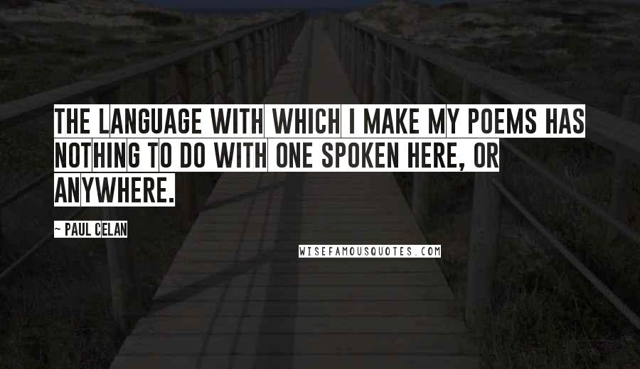 Paul Celan Quotes: The language with which I make my poems has nothing to do with one spoken here, or anywhere.