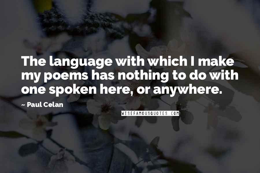 Paul Celan Quotes: The language with which I make my poems has nothing to do with one spoken here, or anywhere.