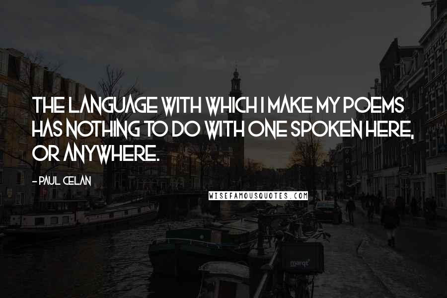 Paul Celan Quotes: The language with which I make my poems has nothing to do with one spoken here, or anywhere.