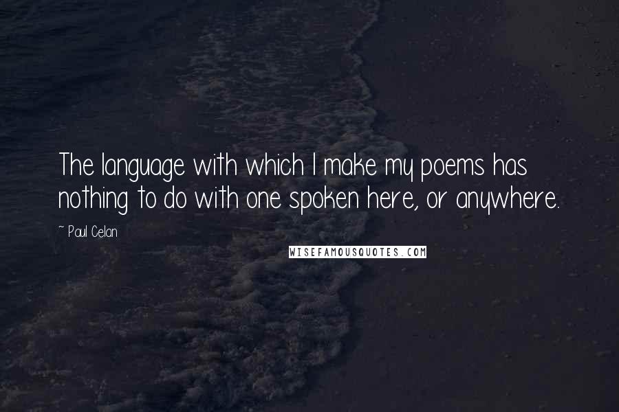 Paul Celan Quotes: The language with which I make my poems has nothing to do with one spoken here, or anywhere.