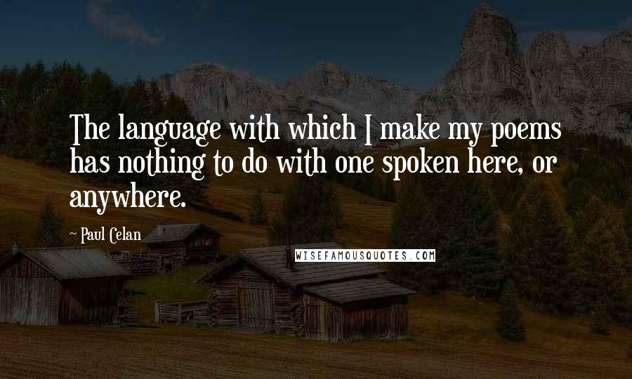 Paul Celan Quotes: The language with which I make my poems has nothing to do with one spoken here, or anywhere.