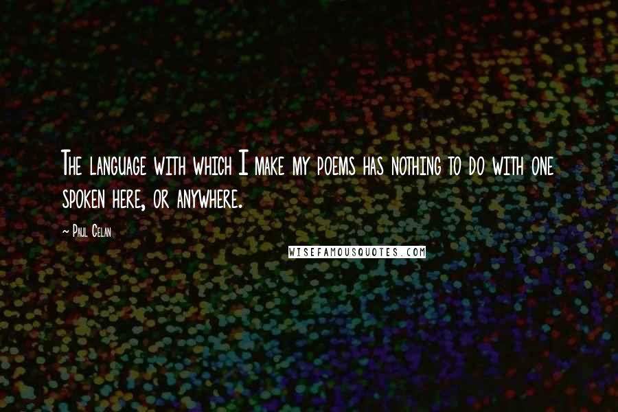 Paul Celan Quotes: The language with which I make my poems has nothing to do with one spoken here, or anywhere.