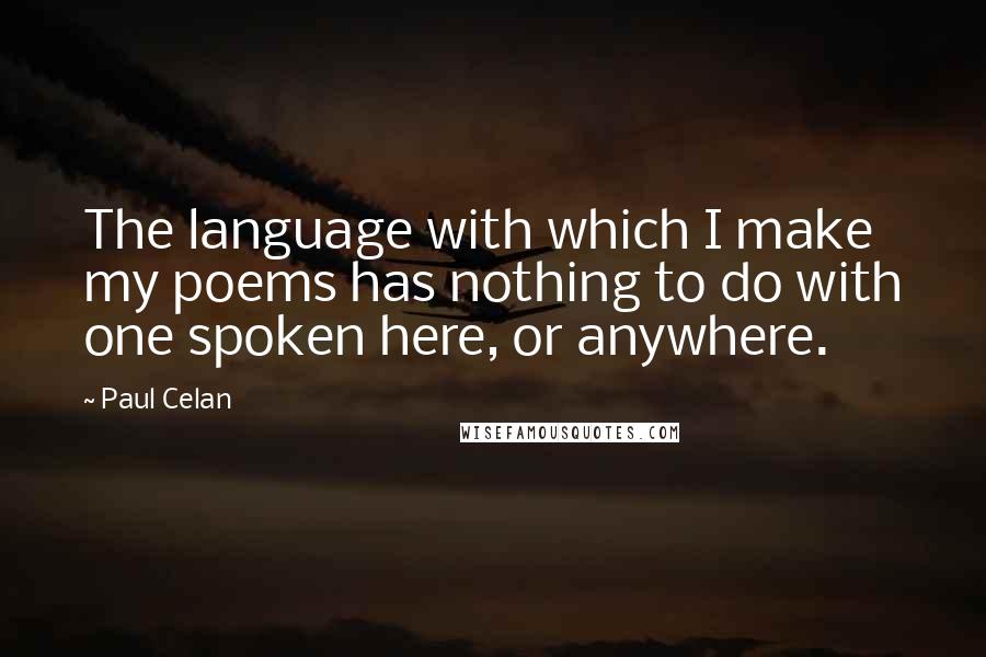 Paul Celan Quotes: The language with which I make my poems has nothing to do with one spoken here, or anywhere.