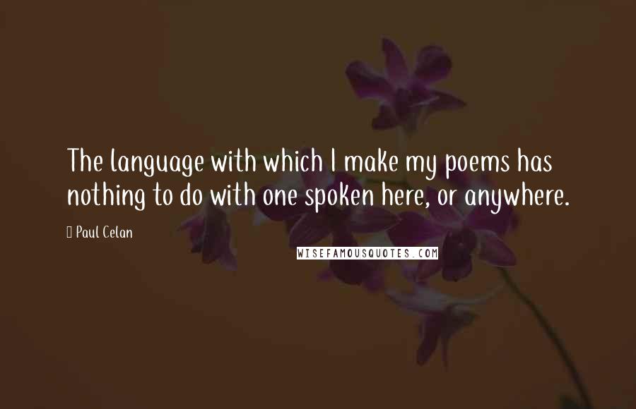 Paul Celan Quotes: The language with which I make my poems has nothing to do with one spoken here, or anywhere.