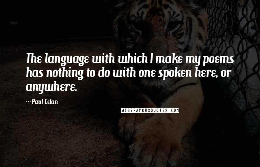 Paul Celan Quotes: The language with which I make my poems has nothing to do with one spoken here, or anywhere.