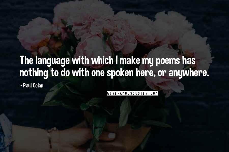 Paul Celan Quotes: The language with which I make my poems has nothing to do with one spoken here, or anywhere.