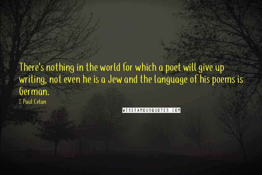 Paul Celan Quotes: There's nothing in the world for which a poet will give up writing, not even he is a Jew and the language of his poems is German.