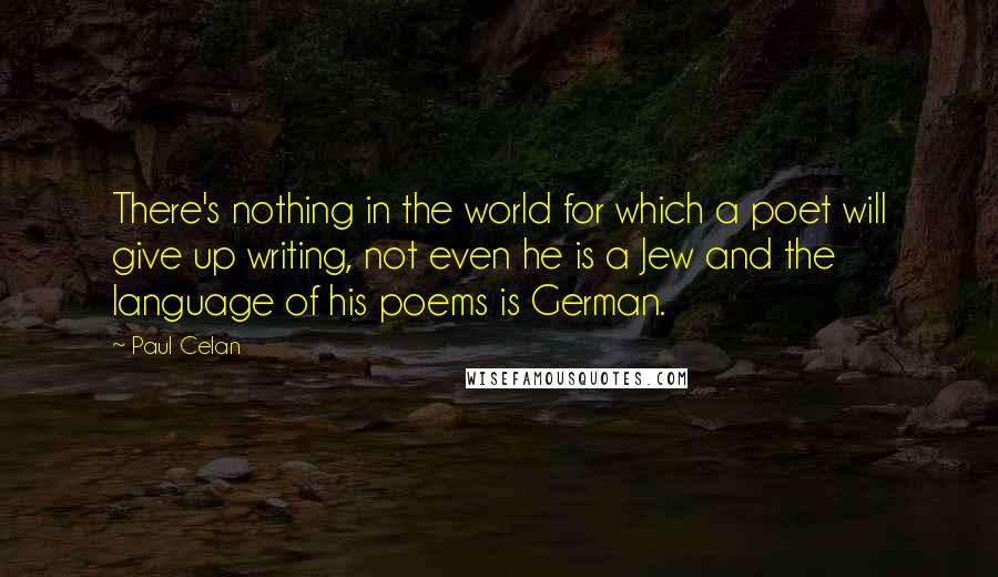 Paul Celan Quotes: There's nothing in the world for which a poet will give up writing, not even he is a Jew and the language of his poems is German.