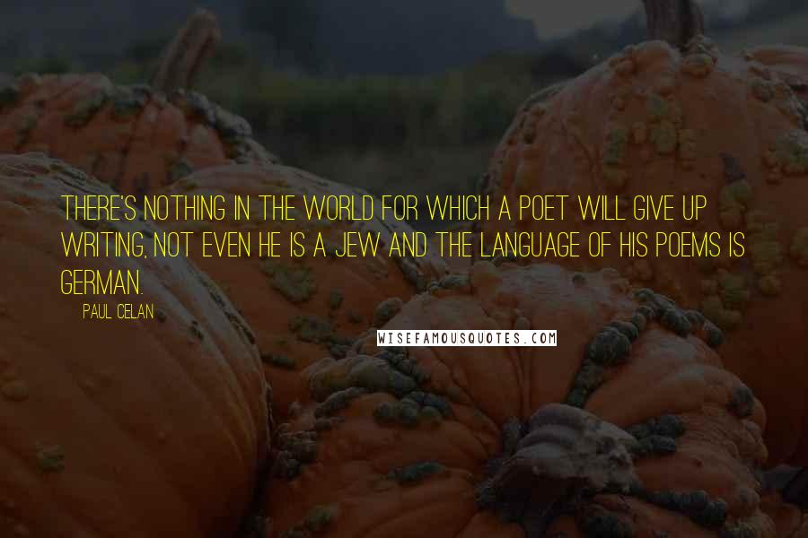 Paul Celan Quotes: There's nothing in the world for which a poet will give up writing, not even he is a Jew and the language of his poems is German.