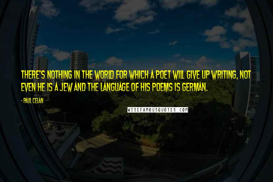 Paul Celan Quotes: There's nothing in the world for which a poet will give up writing, not even he is a Jew and the language of his poems is German.