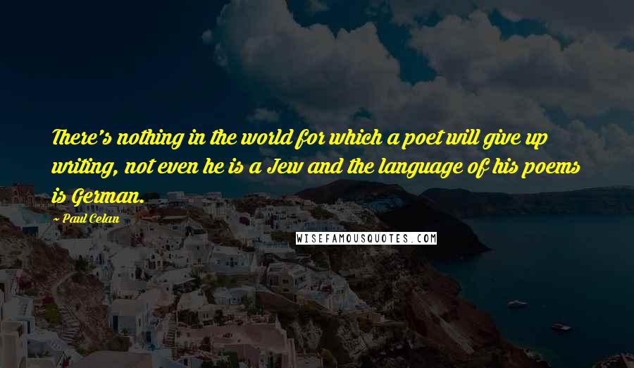 Paul Celan Quotes: There's nothing in the world for which a poet will give up writing, not even he is a Jew and the language of his poems is German.
