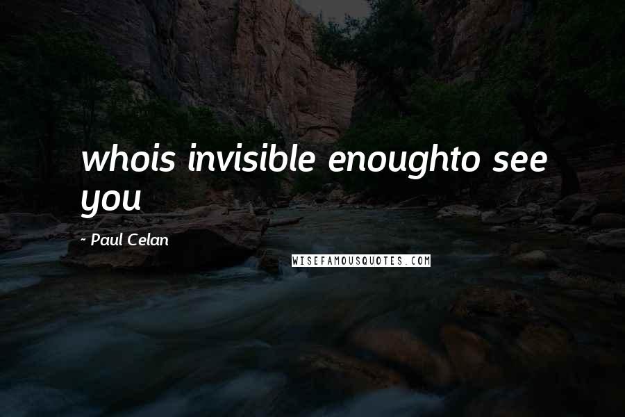 Paul Celan Quotes: whois invisible enoughto see you