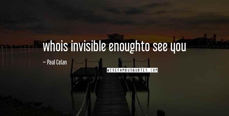 Paul Celan Quotes: whois invisible enoughto see you
