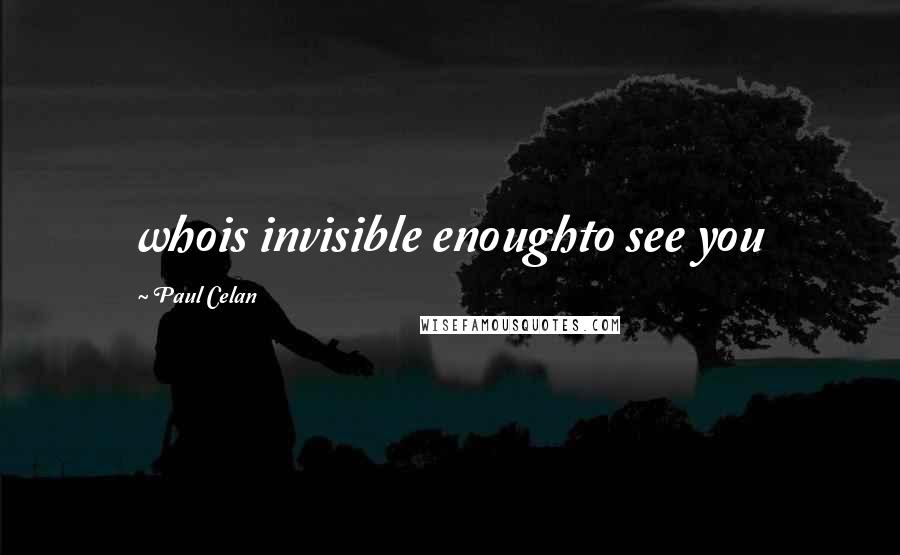 Paul Celan Quotes: whois invisible enoughto see you