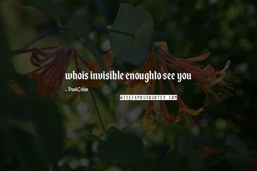 Paul Celan Quotes: whois invisible enoughto see you