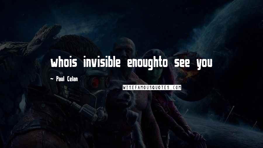 Paul Celan Quotes: whois invisible enoughto see you