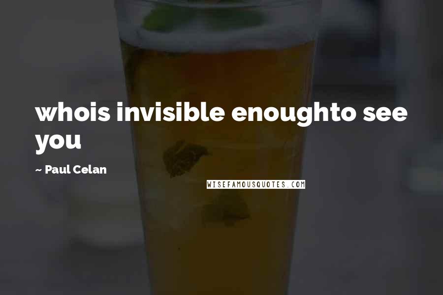 Paul Celan Quotes: whois invisible enoughto see you