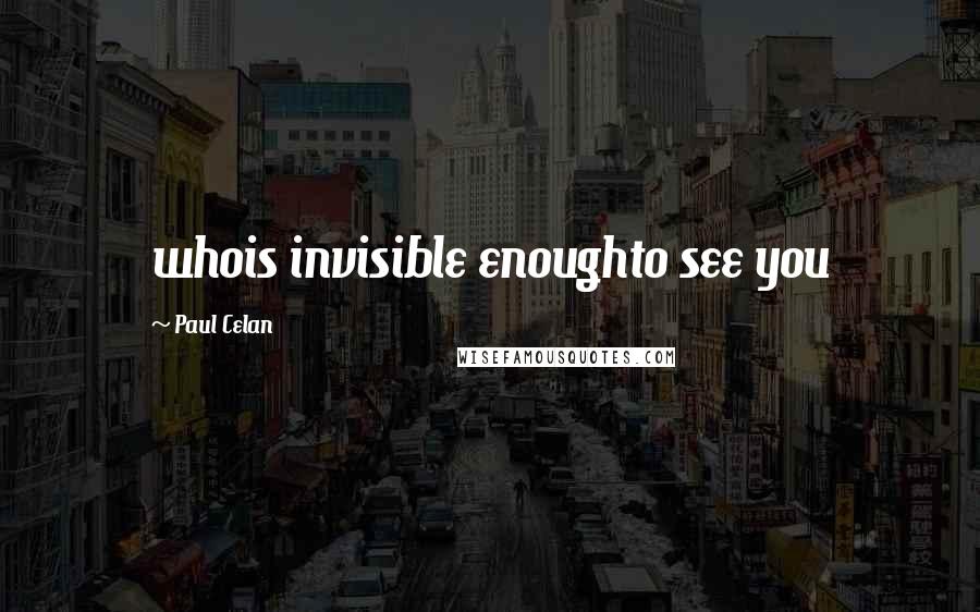 Paul Celan Quotes: whois invisible enoughto see you