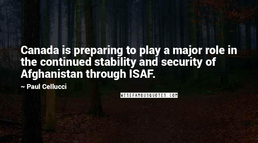 Paul Cellucci Quotes: Canada is preparing to play a major role in the continued stability and security of Afghanistan through ISAF.