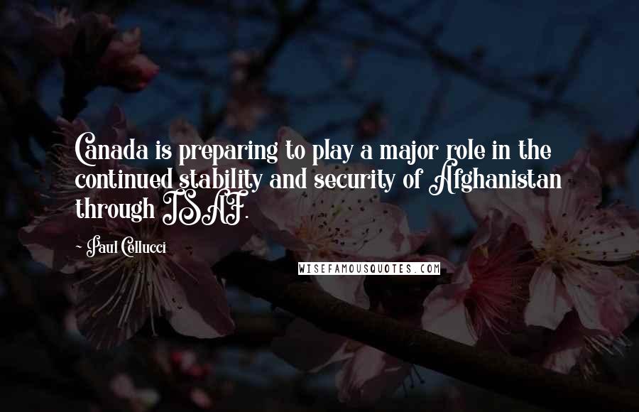 Paul Cellucci Quotes: Canada is preparing to play a major role in the continued stability and security of Afghanistan through ISAF.