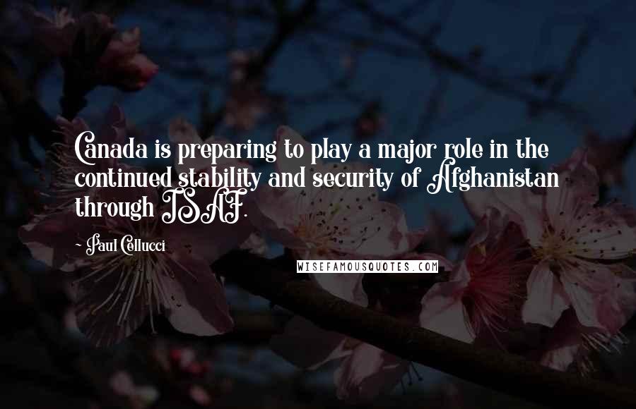 Paul Cellucci Quotes: Canada is preparing to play a major role in the continued stability and security of Afghanistan through ISAF.