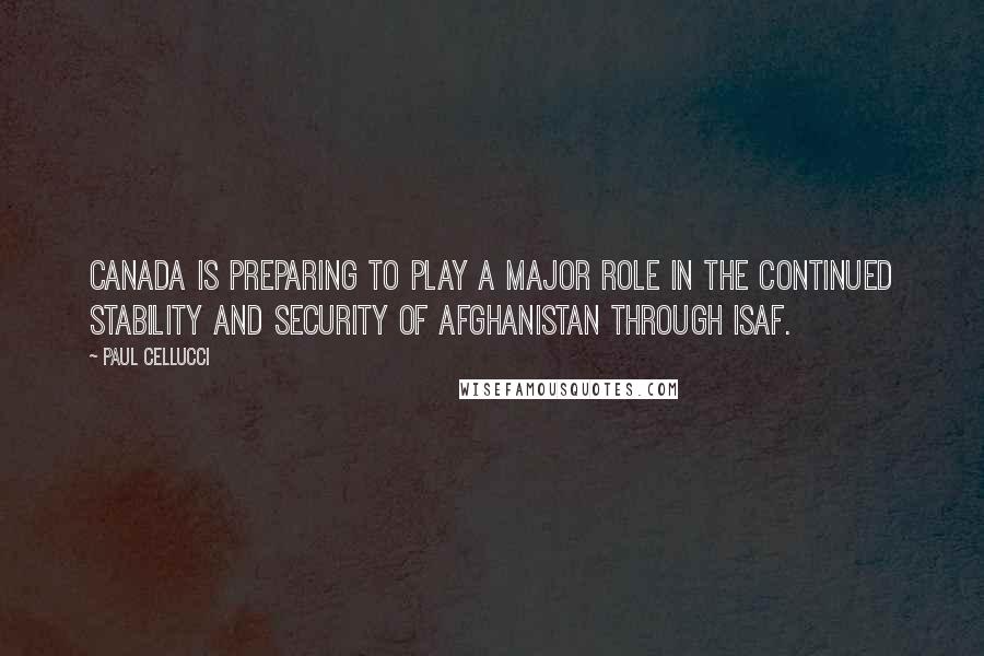 Paul Cellucci Quotes: Canada is preparing to play a major role in the continued stability and security of Afghanistan through ISAF.