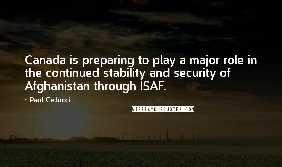 Paul Cellucci Quotes: Canada is preparing to play a major role in the continued stability and security of Afghanistan through ISAF.