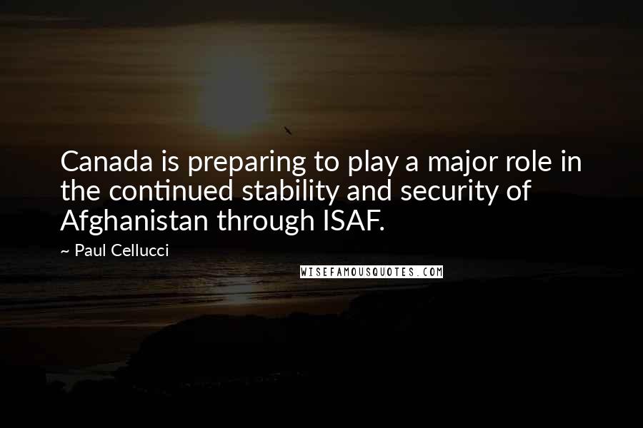 Paul Cellucci Quotes: Canada is preparing to play a major role in the continued stability and security of Afghanistan through ISAF.